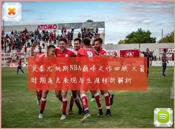 莫泰尤纳斯NBA巅峰之作回顾 火箭时期高光表现与生涯转折解析