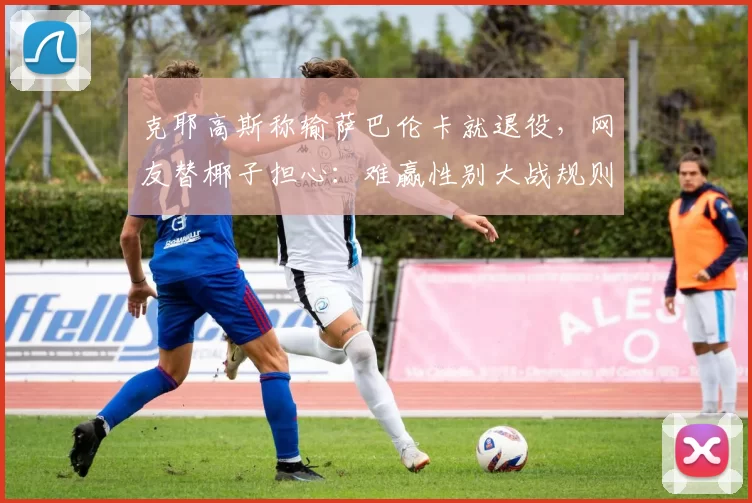 克耶高斯称输萨巴伦卡就退役，网友替椰子担心：难赢性别大战规则