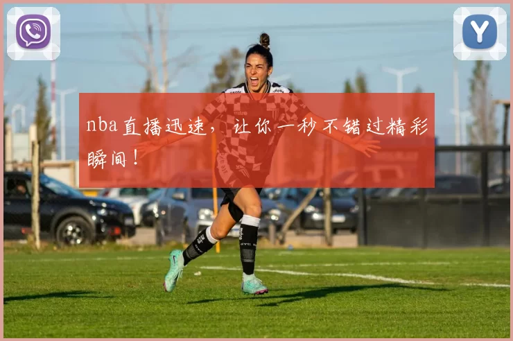 nba直播迅速，让你一秒不错过精彩瞬间！