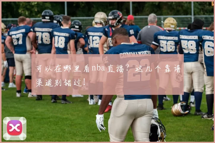 可以在哪里看nba直播？这几个靠谱渠道别错过！