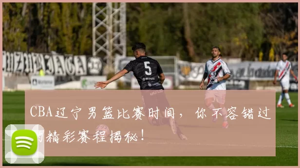 CBA辽宁男篮比赛时间,你不容错过的精彩赛程揭秘!