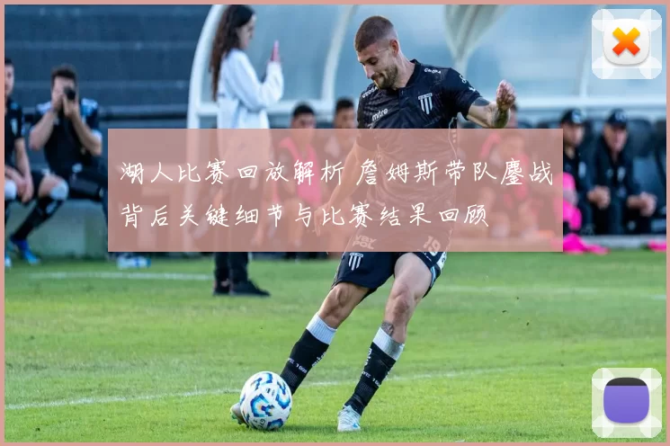 湖人比赛回放解析 詹姆斯带队鏖战背后关键细节与比赛结果回顾