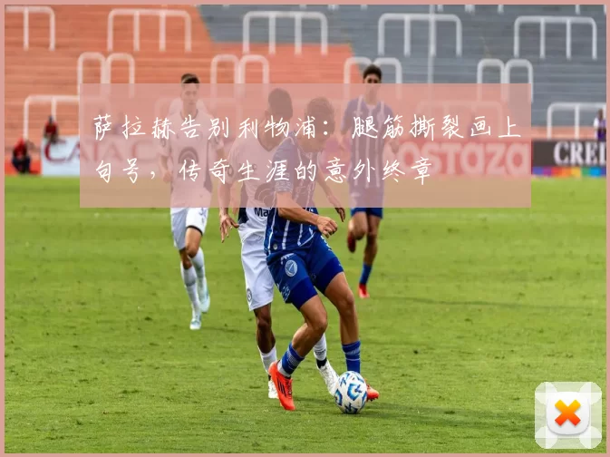 萨拉赫告别利物浦：腿筋撕裂画上句号，传奇生涯的意外终章