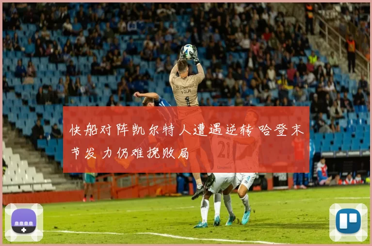 快船对阵凯尔特人遭遇逆转 哈登末节发力仍难挽败局
