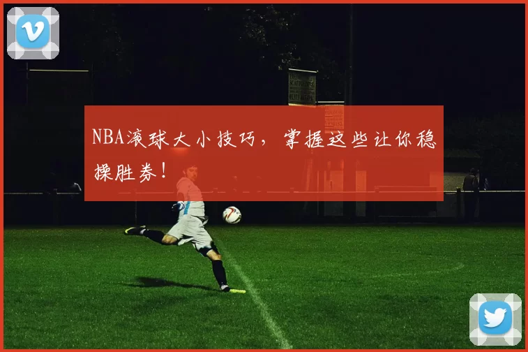 NBA滚球大小技巧，掌握这些让你稳操胜券！