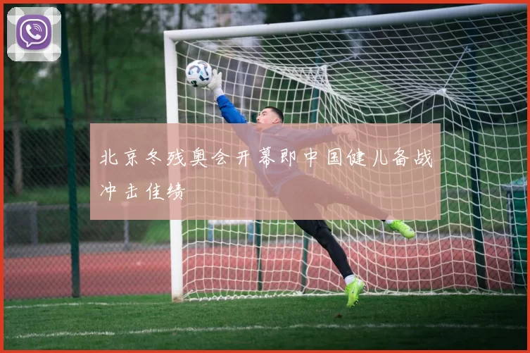 北京冬残奥会开幕即中国健儿备战冲击佳绩