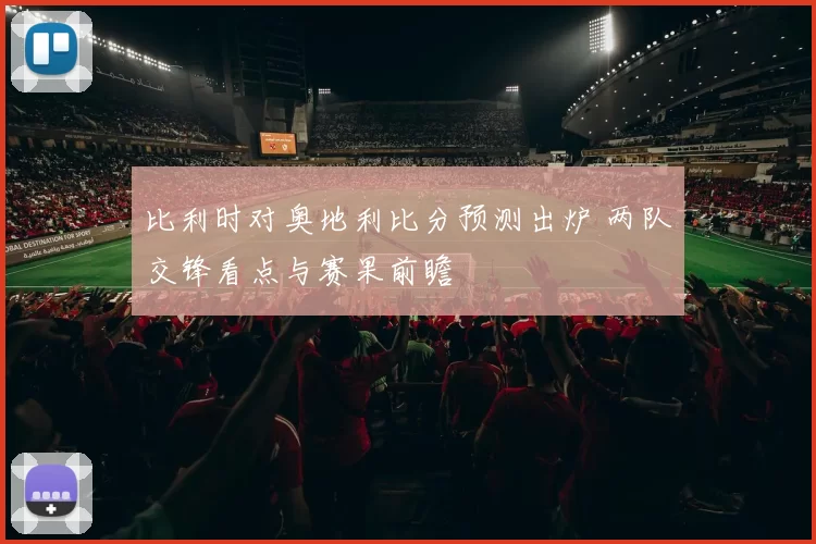 比利时对奥地利比分预测出炉 两队交锋看点与赛果前瞻