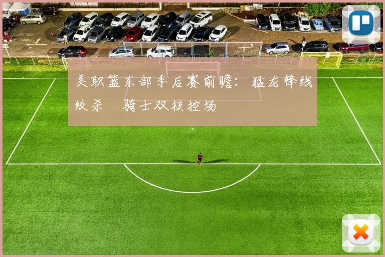 美职篮东部季后赛前瞻：猛龙锋线绞杀 骑士双核控场