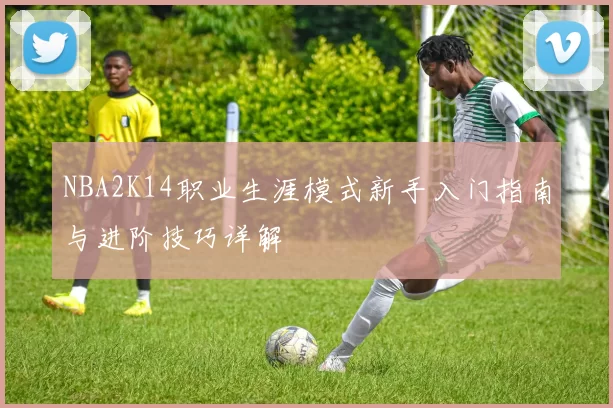 NBA2K14职业生涯模式新手入门指南与进阶技巧详解