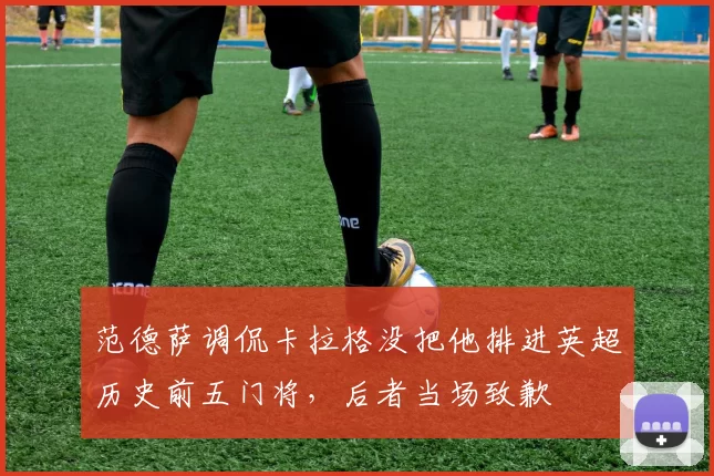 范德萨调侃卡拉格没把他排进英超历史前五门将，后者当场致歉