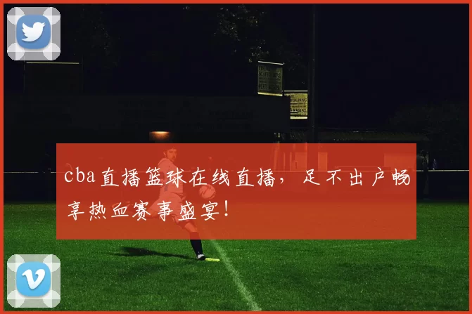 cba直播篮球在线直播，足不出户畅享热血赛事盛宴！