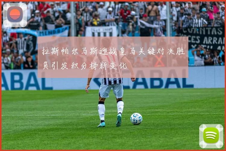 拉斯帕尔马斯迎战皇马关键对决胜负引发积分榜新变化