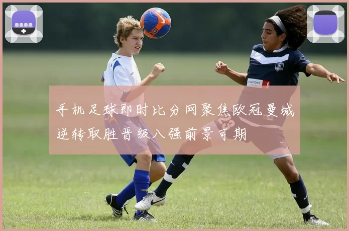 手机足球即时比分网聚焦欧冠曼城逆转取胜晋级八强前景可期