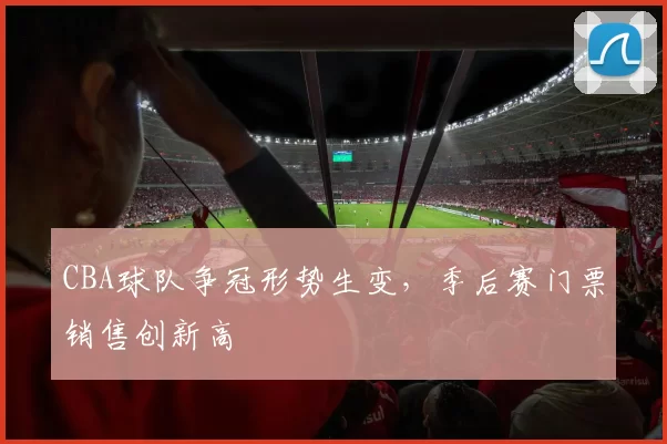 CBA球队争冠形势生变，季后赛门票销售创新高