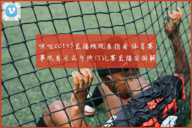 咪咕cctv5直播线观看指南 体育赛事观看方式与热门比赛直播安排解析