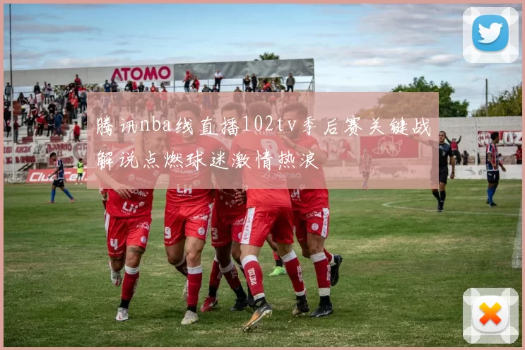 腾讯nba线直播102tv季后赛关键战解说点燃球迷激情热浪