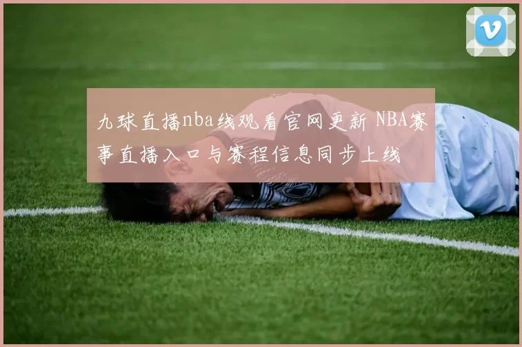 九球直播nba线观看官网更新 NBA赛事直播入口与赛程信息同步上线