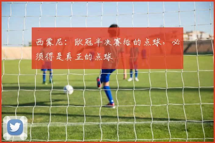 西蒙尼：欧冠半决赛给的点球，必须得是真正的点球