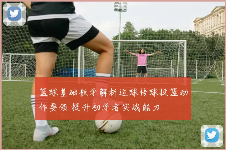 篮球基础教学解析运球传球投篮动作要领 提升初学者实战能力