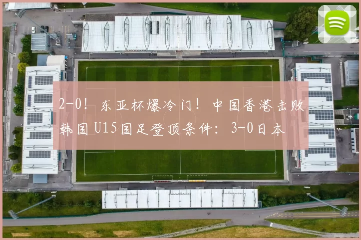 2-0!东亚杯爆冷门!中国香港击败韩国 U15国足登顶条件:3-0日本