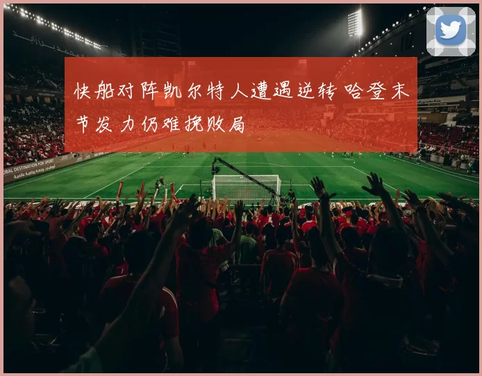 快船对阵凯尔特人遭遇逆转 哈登末节发力仍难挽败局