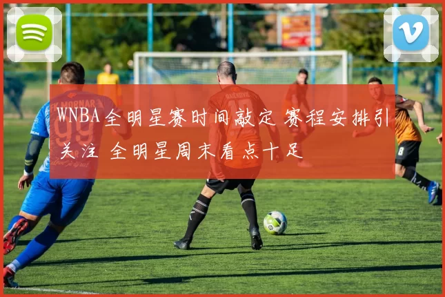 WNBA全明星赛时间敲定 赛程安排引关注 全明星周末看点十足