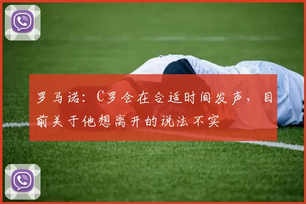 罗马诺:C罗会在合适时间发声,目前关于他想离开的说法不实