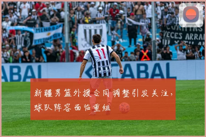 新疆男篮外援合同调整引发关注，球队阵容面临重组