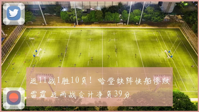 近11战1胜10负！哈登缺阵快船惨败雷霆 近两战合计净负39分