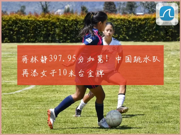 蒋林静397.95分加冕！中国跳水队再添女子10米台金牌