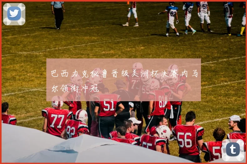 巴西力克秘鲁晋级美洲杯决赛内马尔领衔冲冠