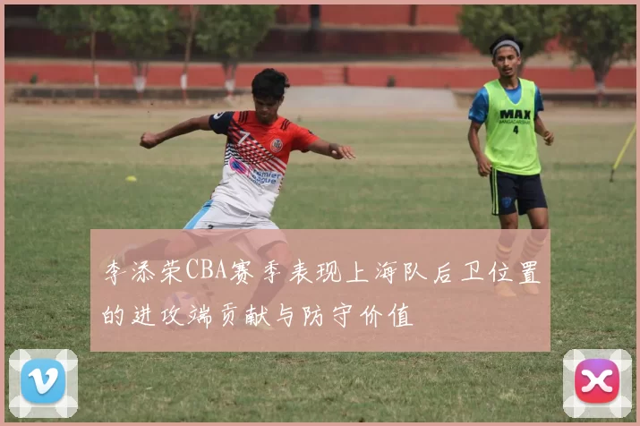 李添荣CBA赛季表现上海队后卫位置的进攻端贡献与防守价值