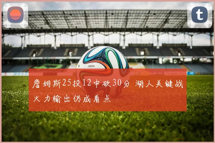 詹姆斯25投12中砍30分 湖人关键战火力输出仍成看点