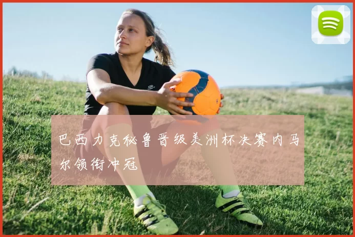 巴西力克秘鲁晋级美洲杯决赛内马尔领衔冲冠