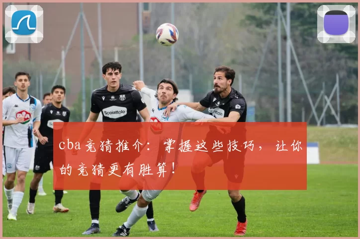cba竞猜推介：掌握这些技巧，让你的竞猜更有胜算！