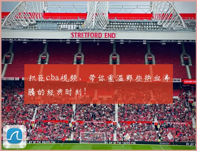 积臣cba视频，带你重温那些热血沸腾的经典时刻！