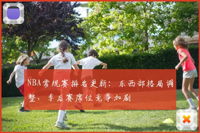 NBA常规赛排名更新：东西部格局调整，季后赛席位竞争加剧