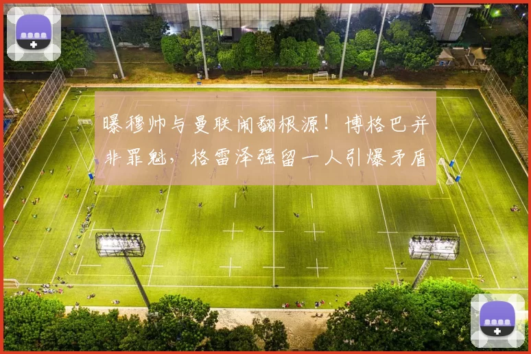 曝穆帅与曼联闹翻根源！博格巴并非罪魁，格雷泽强留一人引爆矛盾