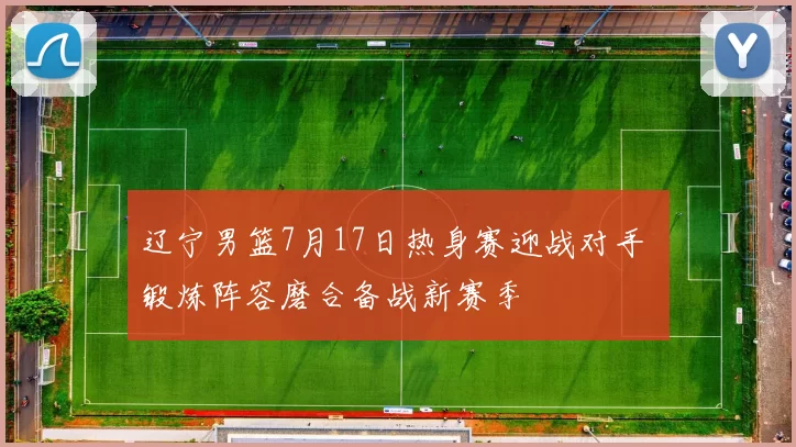 辽宁男篮7月17日热身赛迎战对手 锻炼阵容磨合备战新赛季