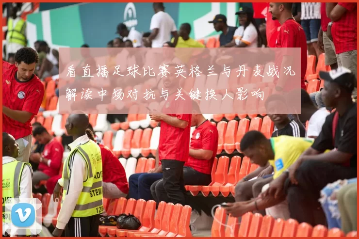 看直播足球比赛英格兰与丹麦战况解读中场对抗与关键换人影响