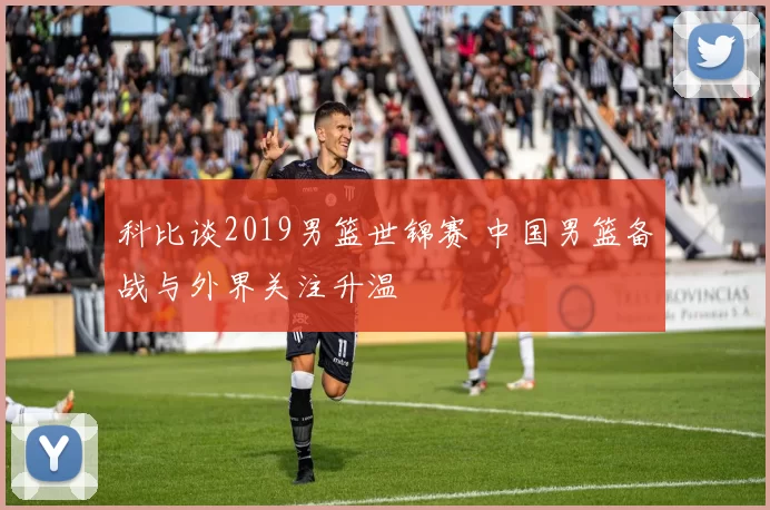 科比谈2019男篮世锦赛 中国男篮备战与外界关注升温