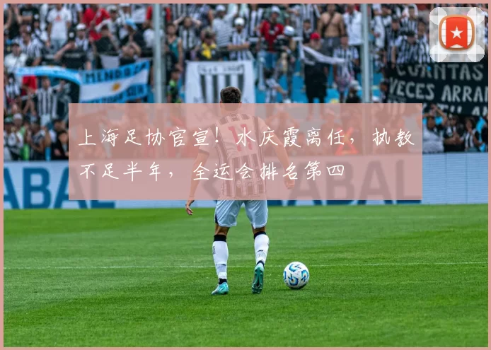 上海足协官宣！水庆霞离任，执教不足半年，全运会排名第四